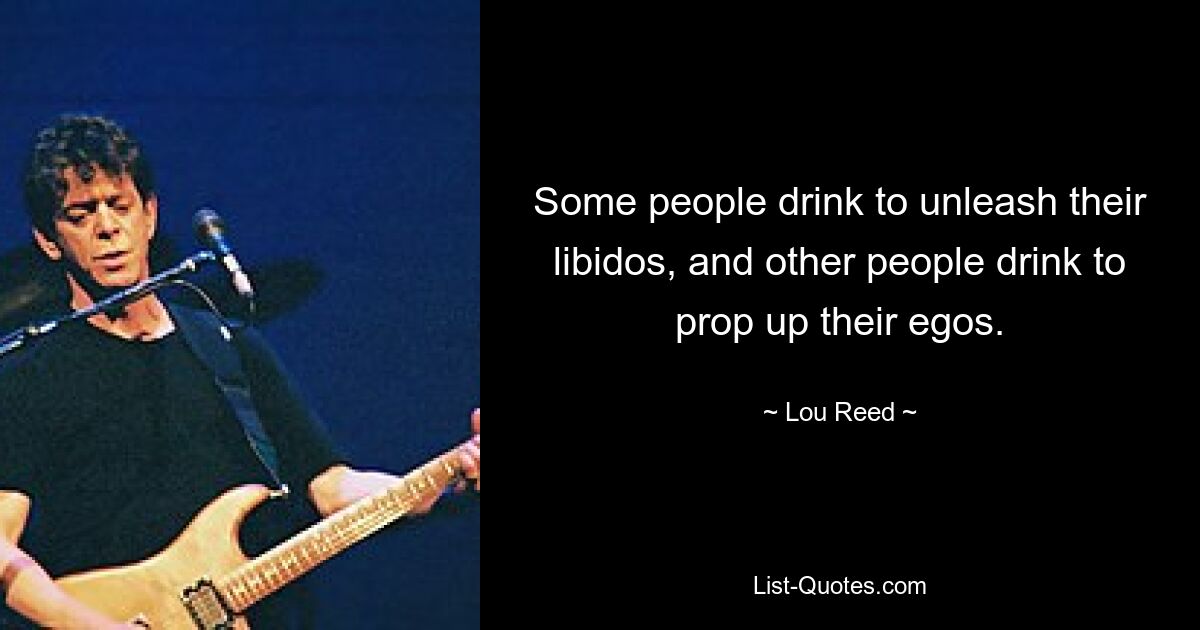 Some people drink to unleash their libidos, and other people drink to prop up their egos. — © Lou Reed