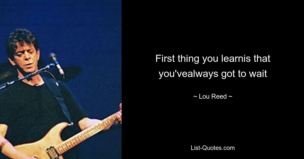 First thing you learnis that you'vealways got to wait — © Lou Reed