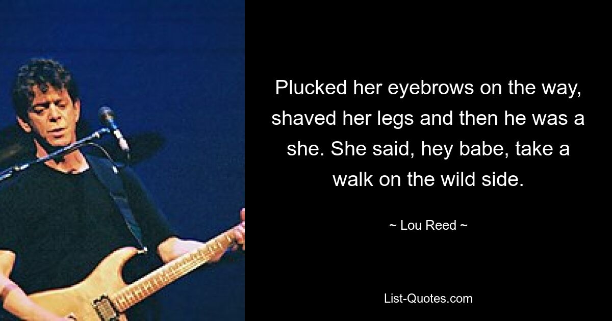 Plucked her eyebrows on the way, shaved her legs and then he was a she. She said, hey babe, take a walk on the wild side. — © Lou Reed