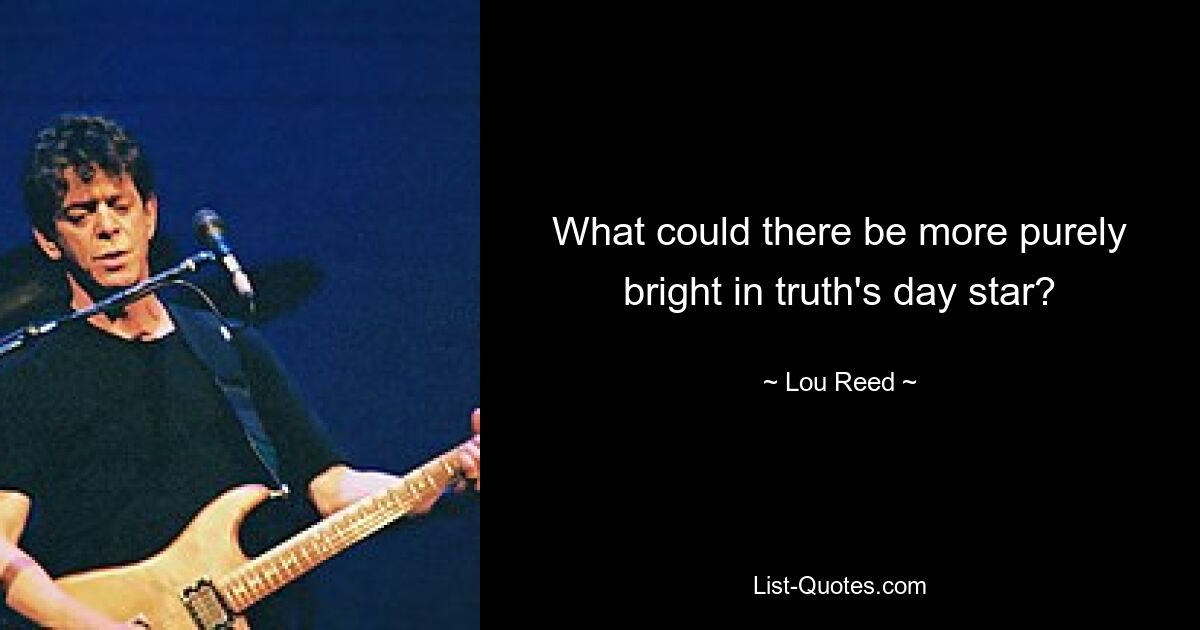 What could there be more purely bright in truth's day star? — © Lou Reed