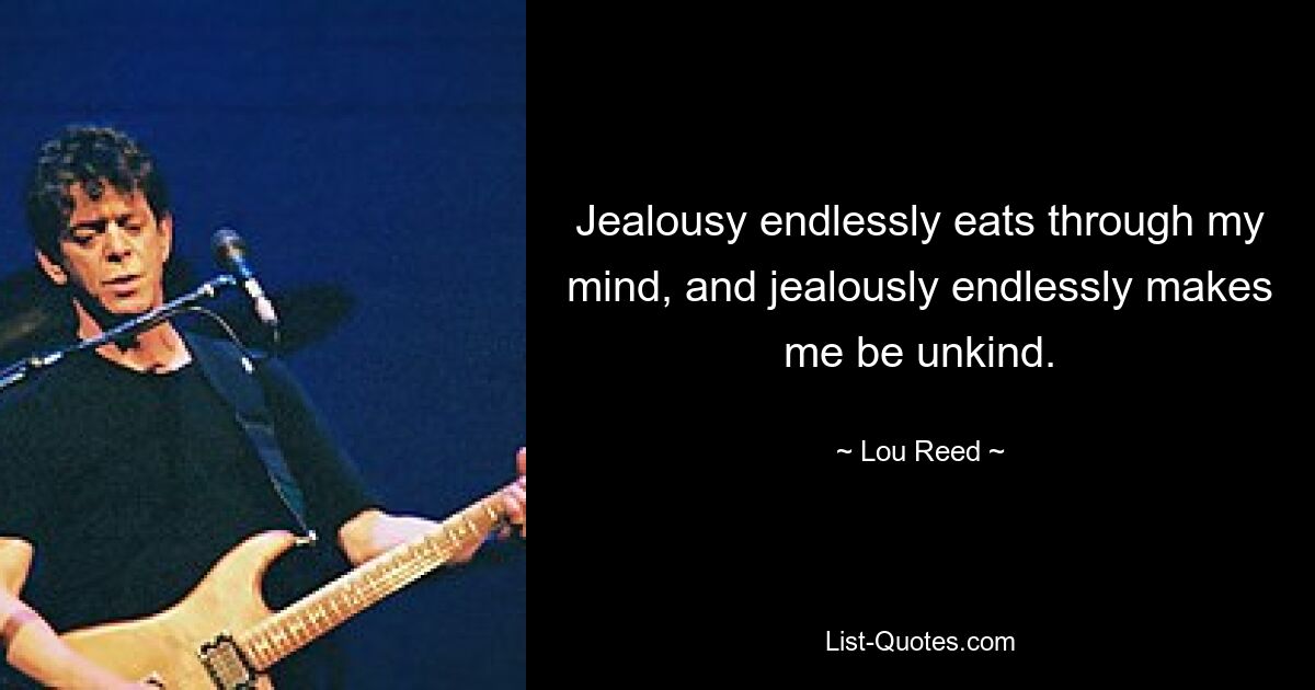 Jealousy endlessly eats through my mind, and jealously endlessly makes me be unkind. — © Lou Reed