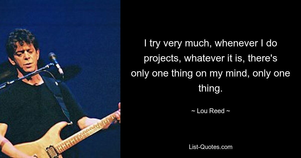 I try very much, whenever I do projects, whatever it is, there's only one thing on my mind, only one thing. — © Lou Reed