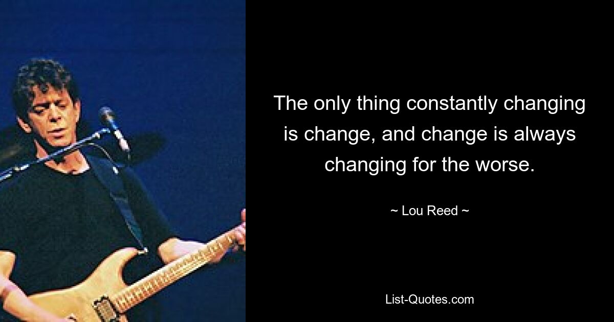 The only thing constantly changing is change, and change is always changing for the worse. — © Lou Reed