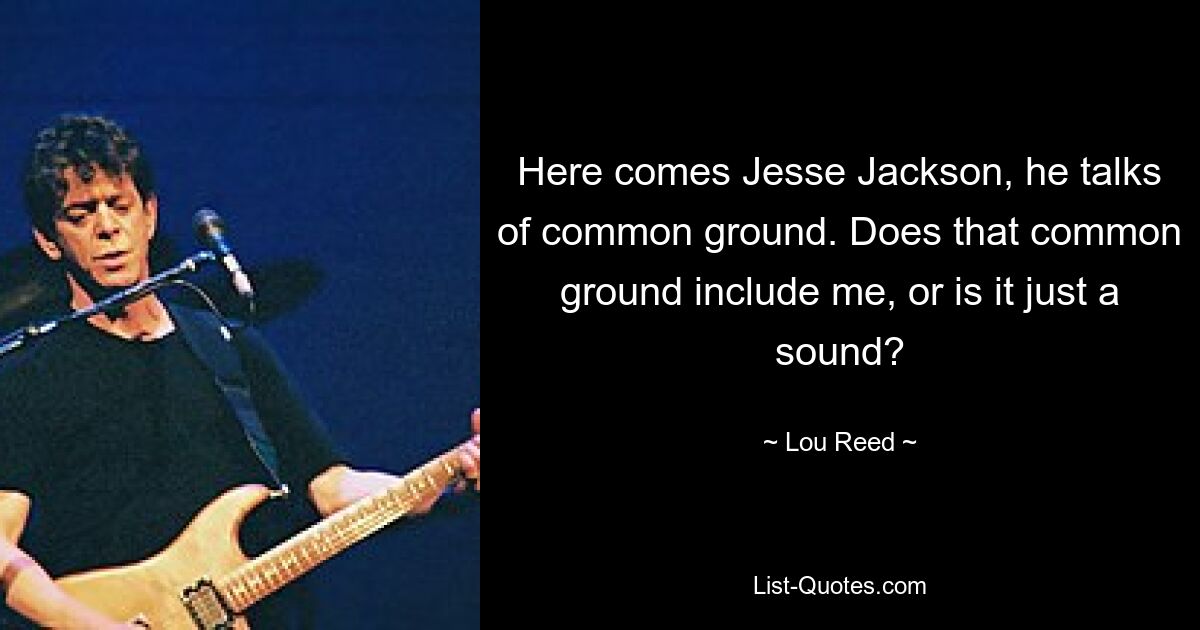 Here comes Jesse Jackson, he talks of common ground. Does that common ground include me, or is it just a sound? — © Lou Reed