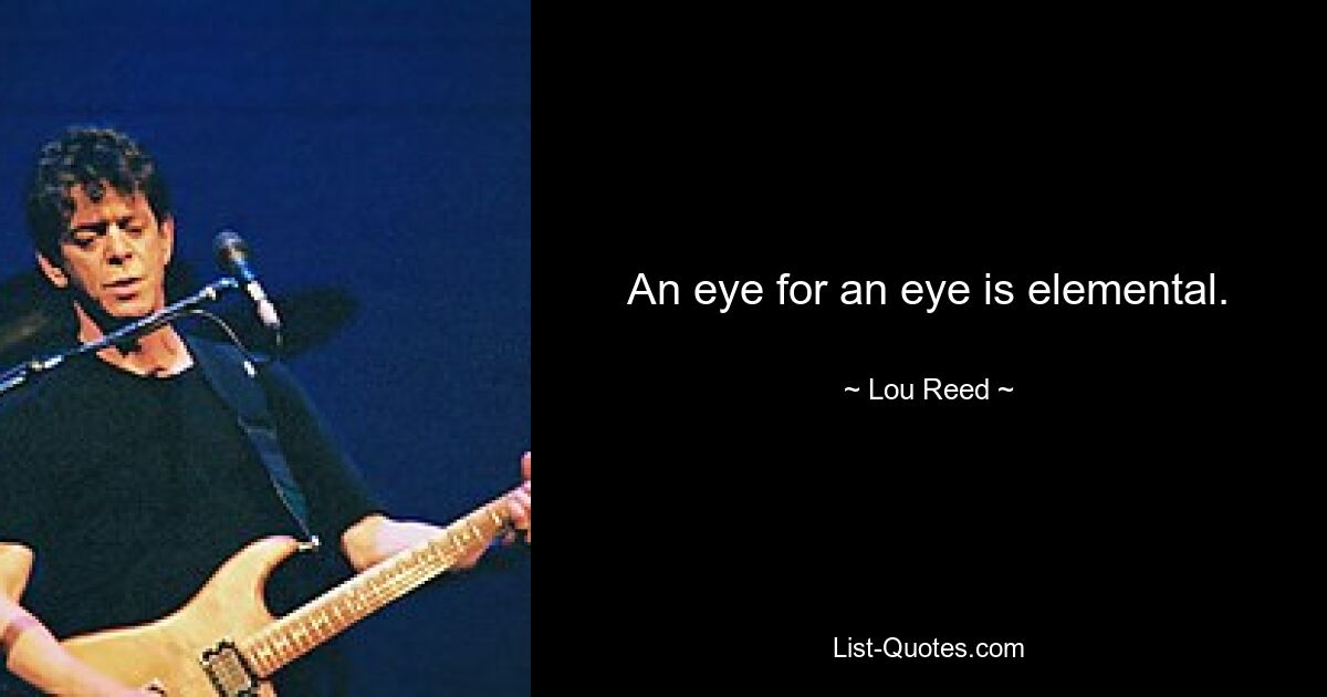 An eye for an eye is elemental. — © Lou Reed