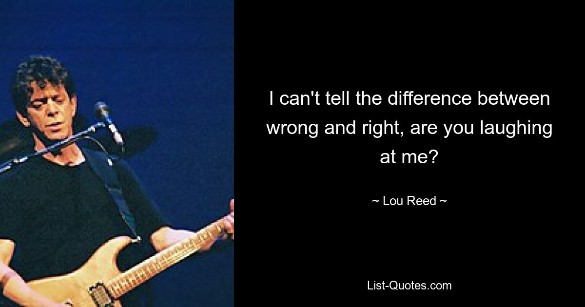 I can't tell the difference between wrong and right, are you laughing at me? — © Lou Reed