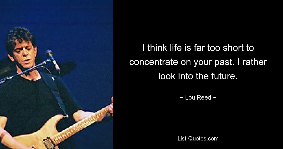 I think life is far too short to concentrate on your past. I rather look into the future. — © Lou Reed