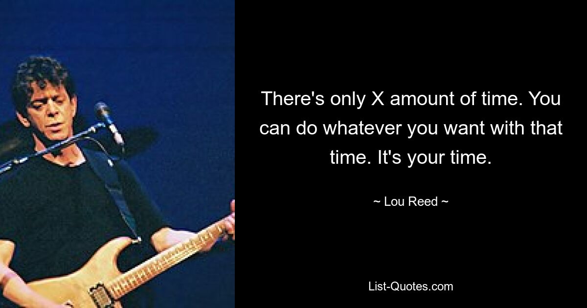 There's only X amount of time. You can do whatever you want with that time. It's your time. — © Lou Reed