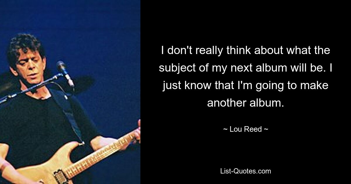 I don't really think about what the subject of my next album will be. I just know that I'm going to make another album. — © Lou Reed