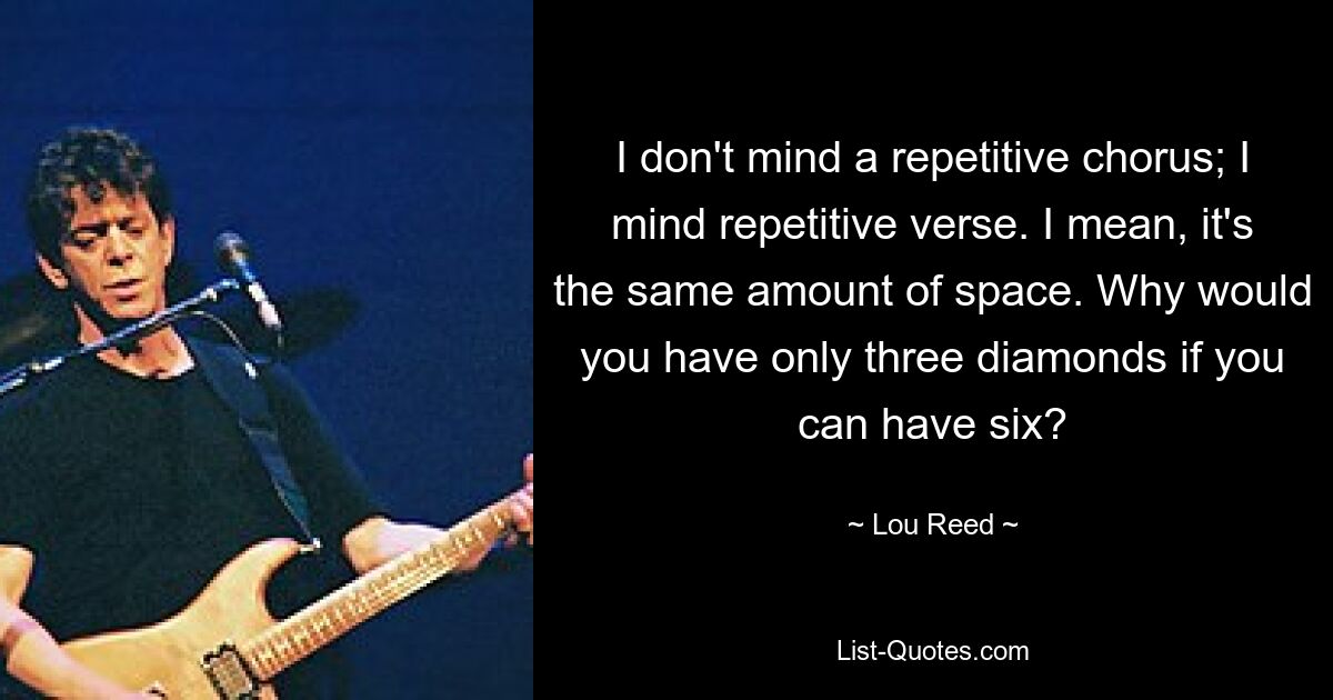 Ich habe nichts gegen einen sich wiederholenden Refrain. Ich habe etwas gegen sich wiederholende Verse. Ich meine, es ist die gleiche Menge an Platz. Warum sollten Sie nur drei Diamanten haben, wenn Sie sechs haben können? — © Lou Reed