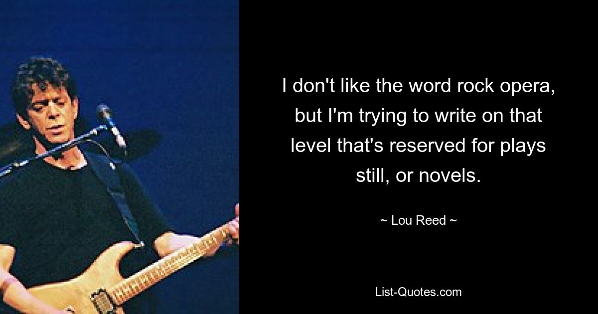 I don't like the word rock opera, but I'm trying to write on that level that's reserved for plays still, or novels. — © Lou Reed