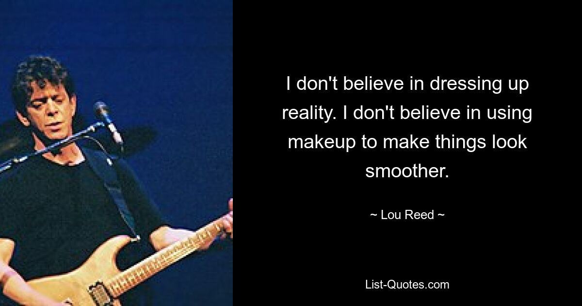 I don't believe in dressing up reality. I don't believe in using makeup to make things look smoother. — © Lou Reed