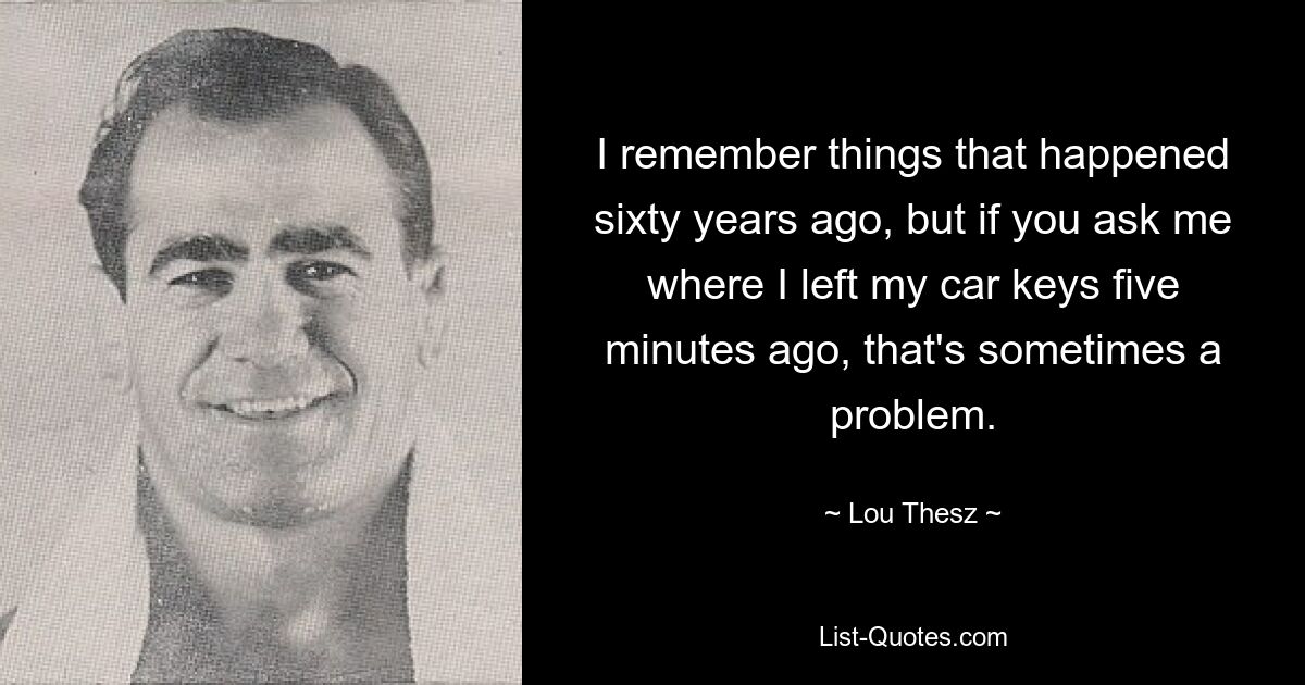 I remember things that happened sixty years ago, but if you ask me where I left my car keys five minutes ago, that's sometimes a problem. — © Lou Thesz