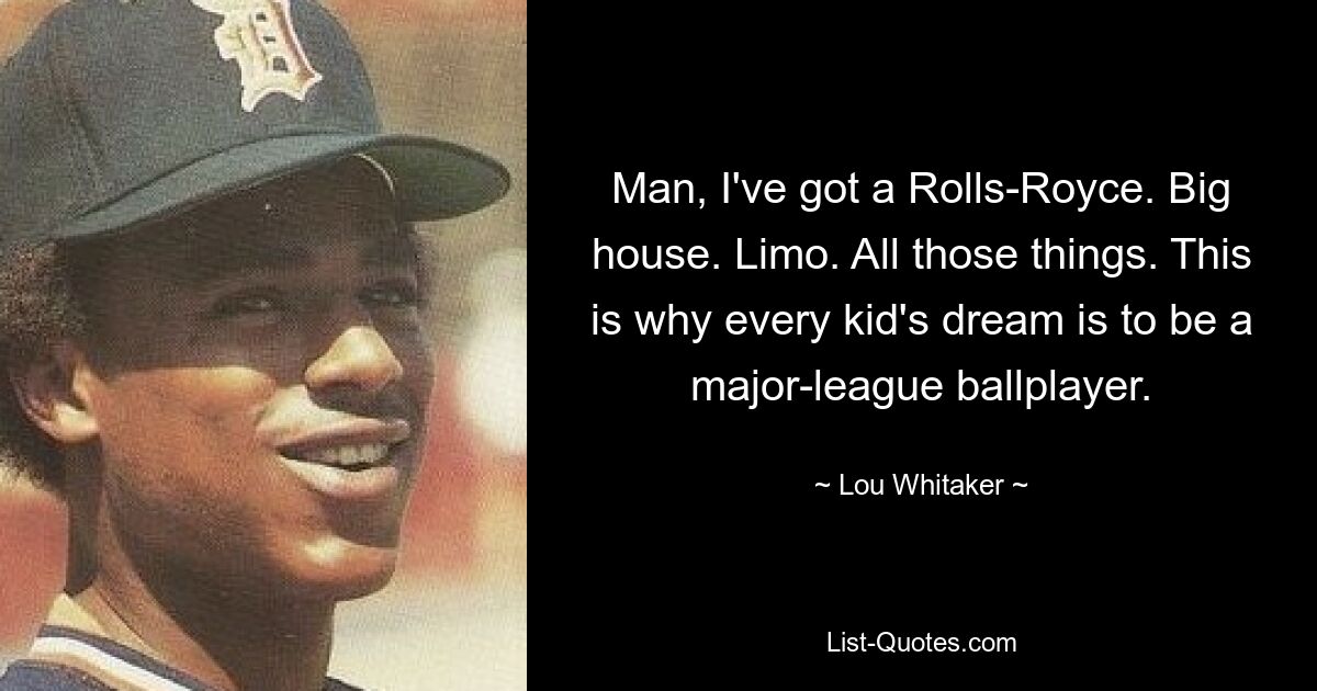 Man, I've got a Rolls-Royce. Big house. Limo. All those things. This is why every kid's dream is to be a major-league ballplayer. — © Lou Whitaker