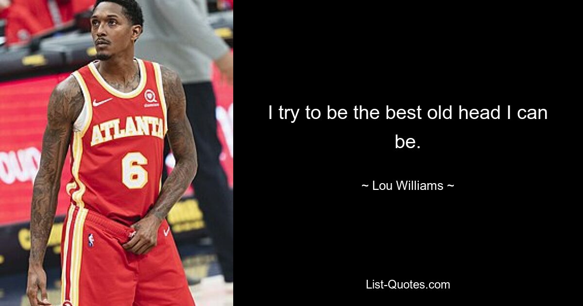 I try to be the best old head I can be. — © Lou Williams