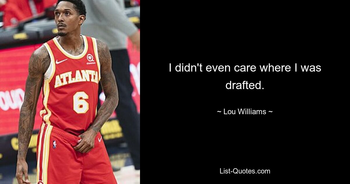 I didn't even care where I was drafted. — © Lou Williams