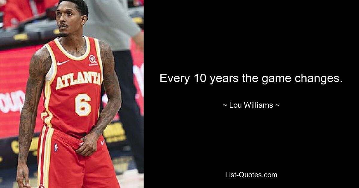 Every 10 years the game changes. — © Lou Williams