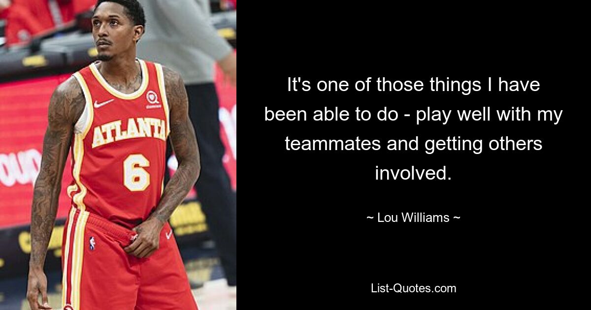 It's one of those things I have been able to do - play well with my teammates and getting others involved. — © Lou Williams