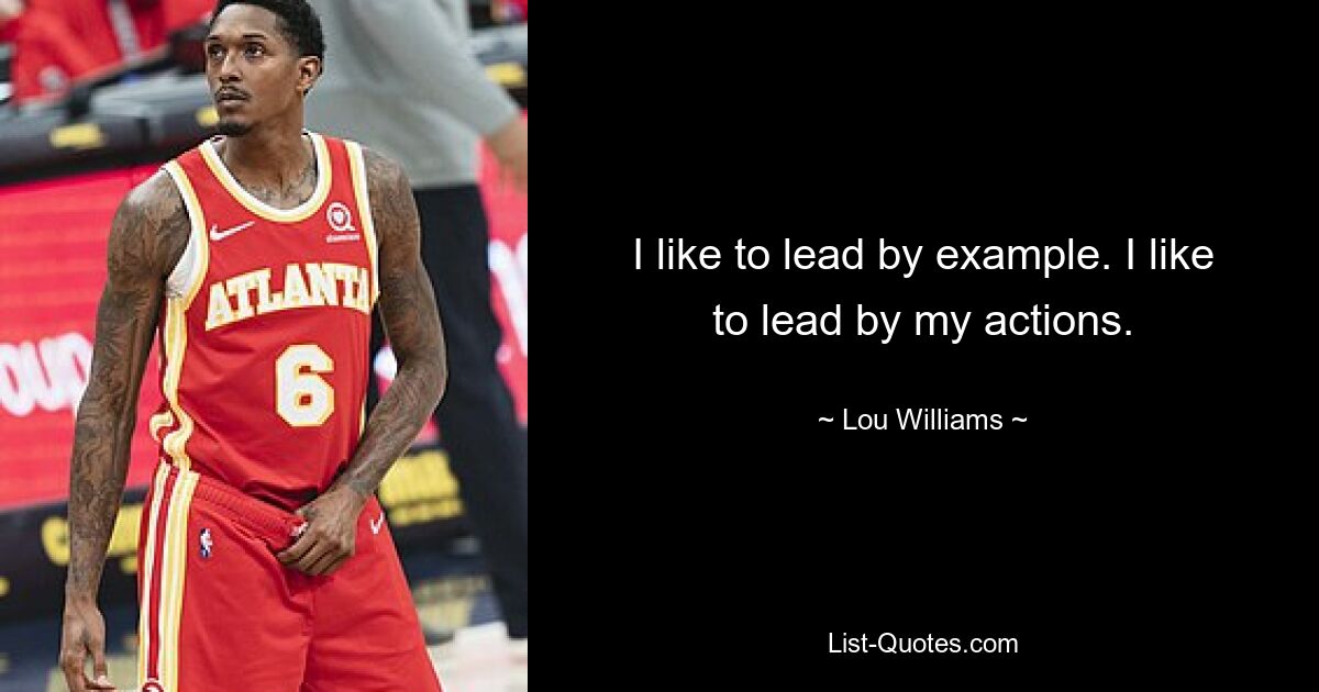 I like to lead by example. I like to lead by my actions. — © Lou Williams