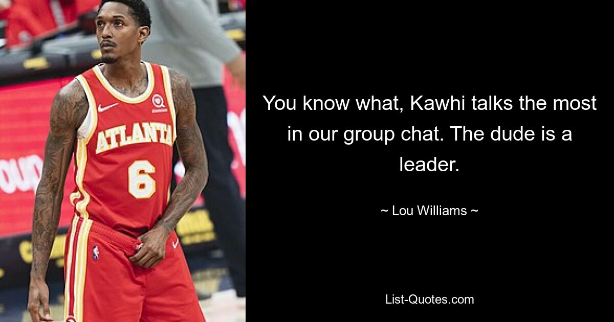 You know what, Kawhi talks the most in our group chat. The dude is a leader. — © Lou Williams