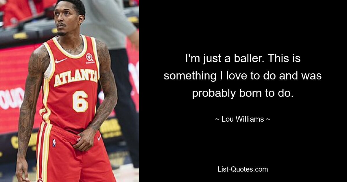 I'm just a baller. This is something I love to do and was probably born to do. — © Lou Williams