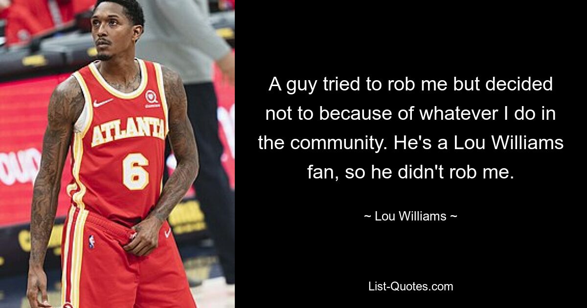 A guy tried to rob me but decided not to because of whatever I do in the community. He's a Lou Williams fan, so he didn't rob me. — © Lou Williams