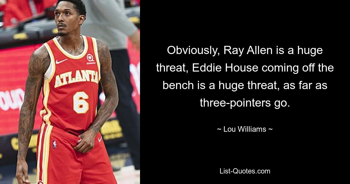 Obviously, Ray Allen is a huge threat, Eddie House coming off the bench is a huge threat, as far as three-pointers go. — © Lou Williams