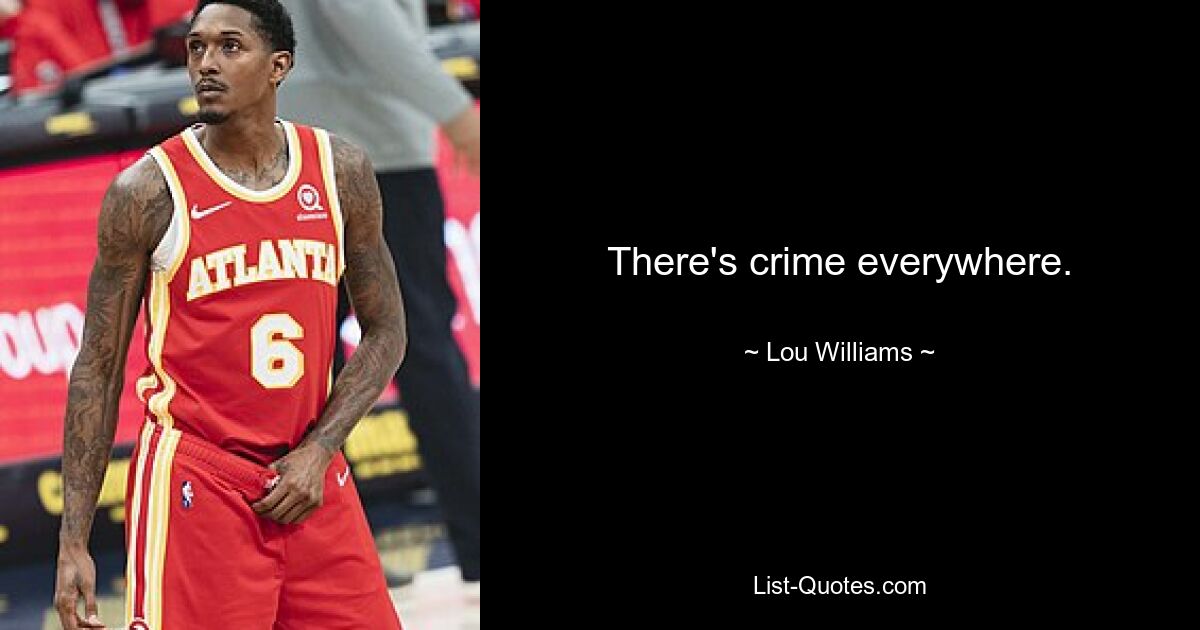 There's crime everywhere. — © Lou Williams