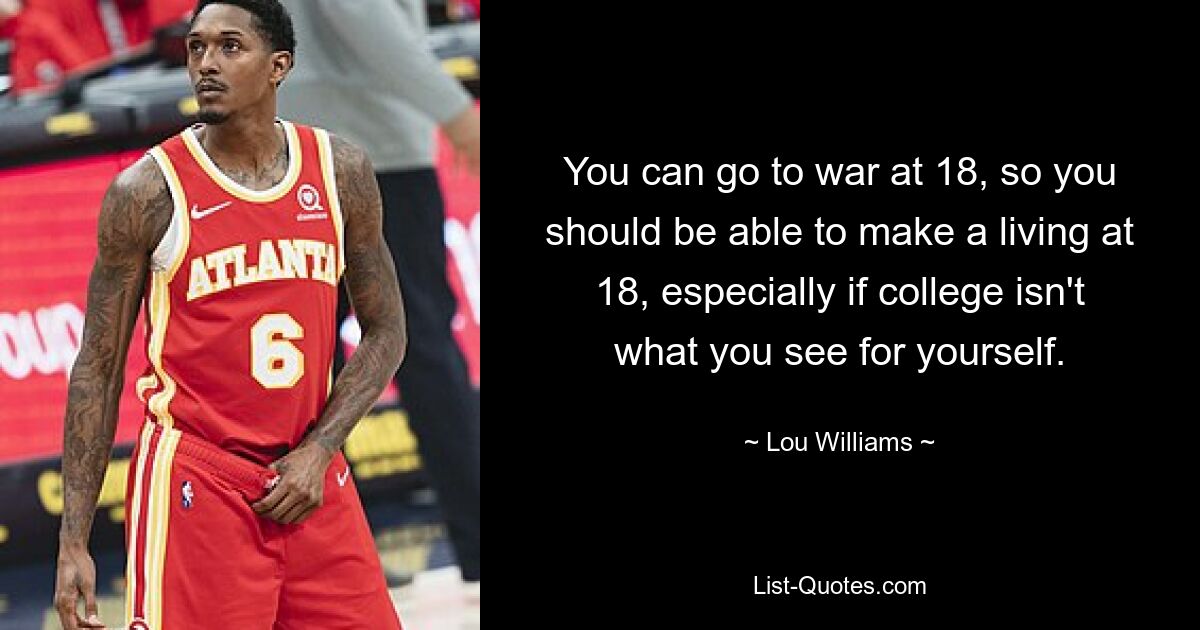 You can go to war at 18, so you should be able to make a living at 18, especially if college isn't what you see for yourself. — © Lou Williams