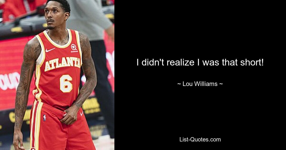 I didn't realize I was that short! — © Lou Williams