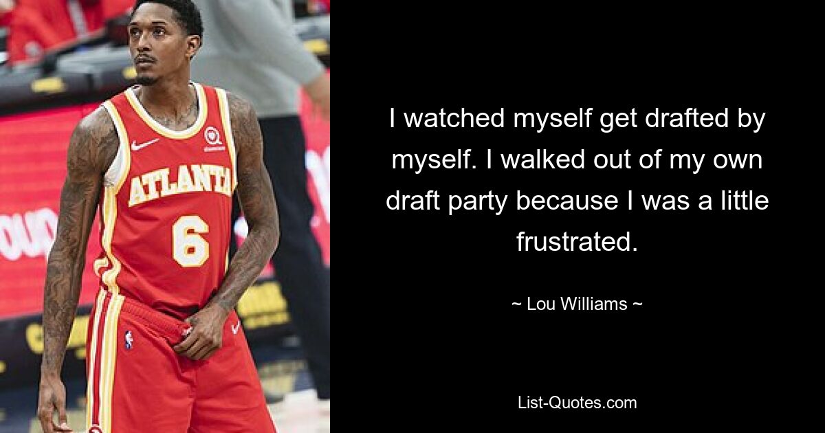 I watched myself get drafted by myself. I walked out of my own draft party because I was a little frustrated. — © Lou Williams