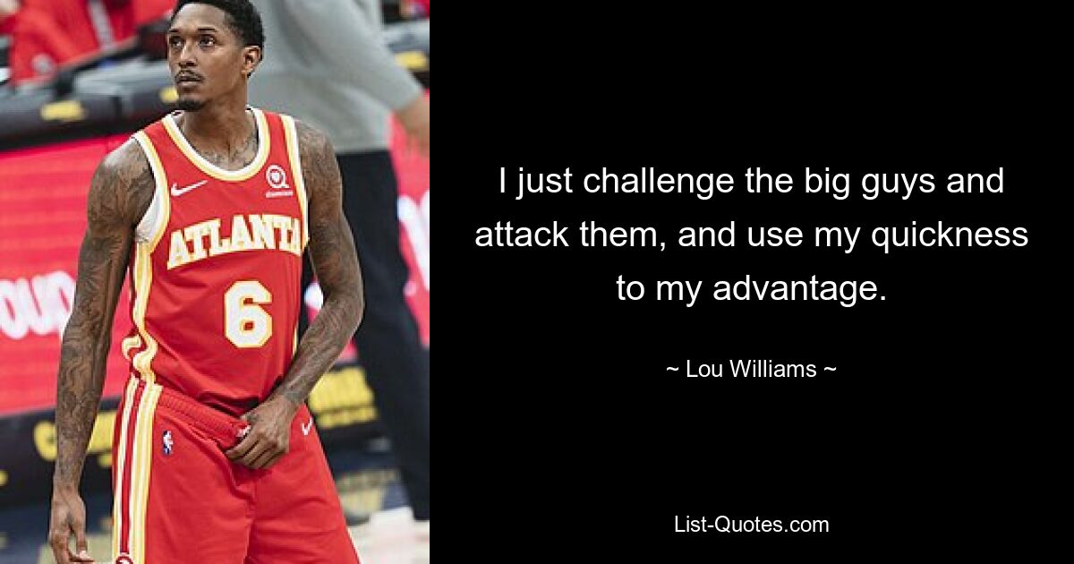 I just challenge the big guys and attack them, and use my quickness to my advantage. — © Lou Williams