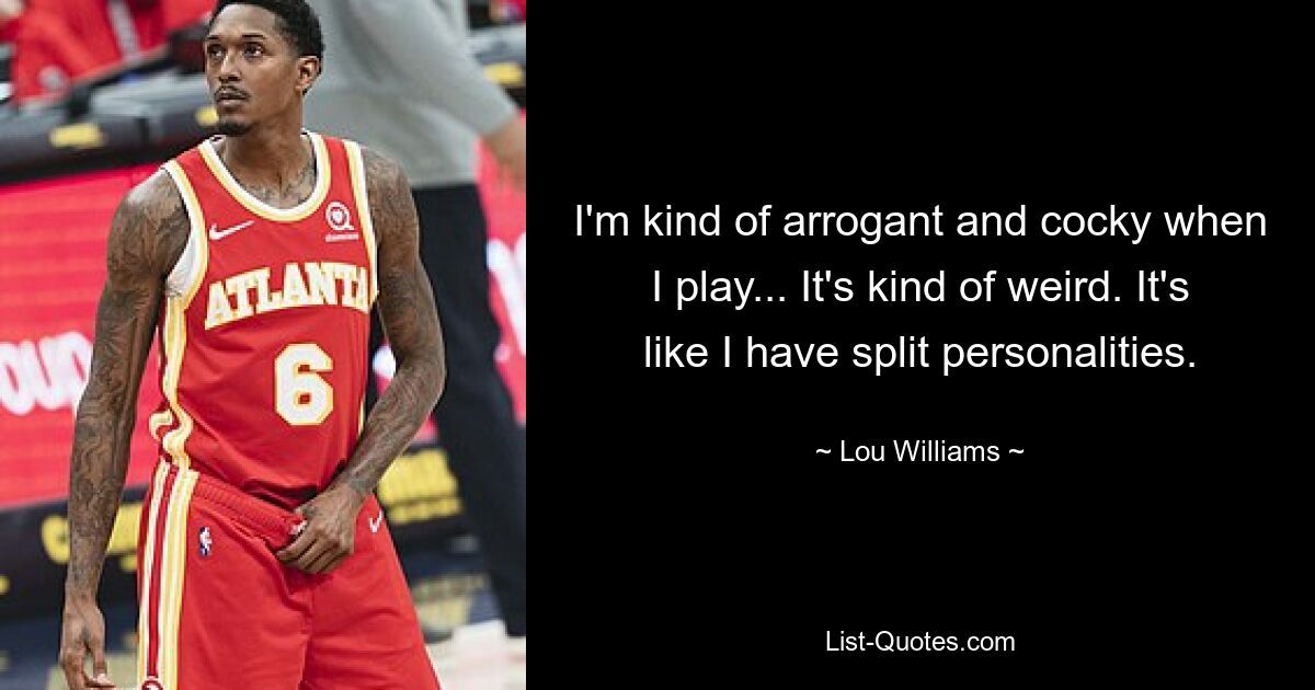 I'm kind of arrogant and cocky when I play... It's kind of weird. It's like I have split personalities. — © Lou Williams