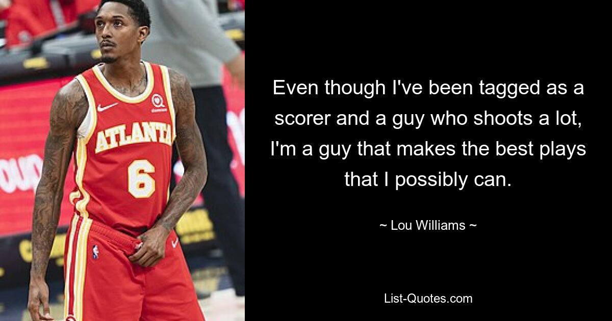 Even though I've been tagged as a scorer and a guy who shoots a lot, I'm a guy that makes the best plays that I possibly can. — © Lou Williams