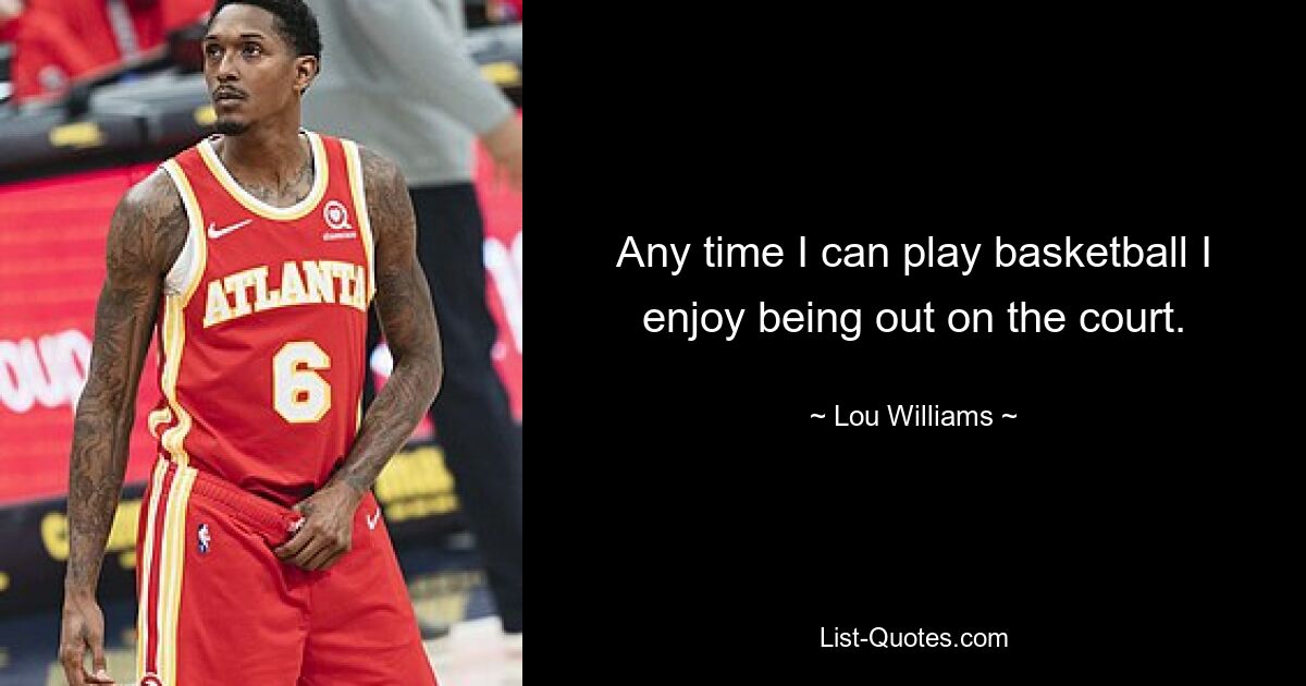 Any time I can play basketball I enjoy being out on the court. — © Lou Williams