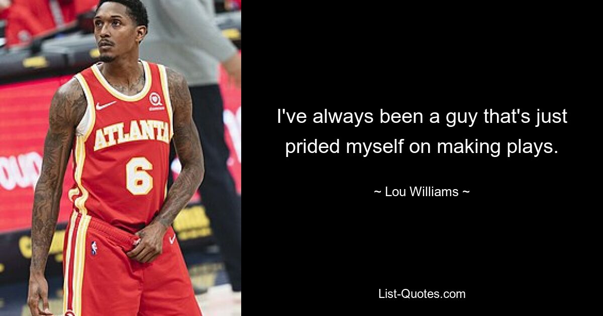 I've always been a guy that's just prided myself on making plays. — © Lou Williams