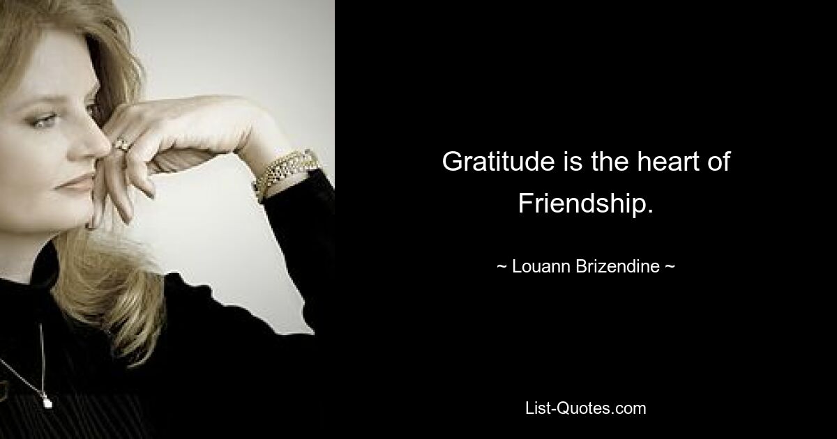 Gratitude is the heart of Friendship. — © Louann Brizendine