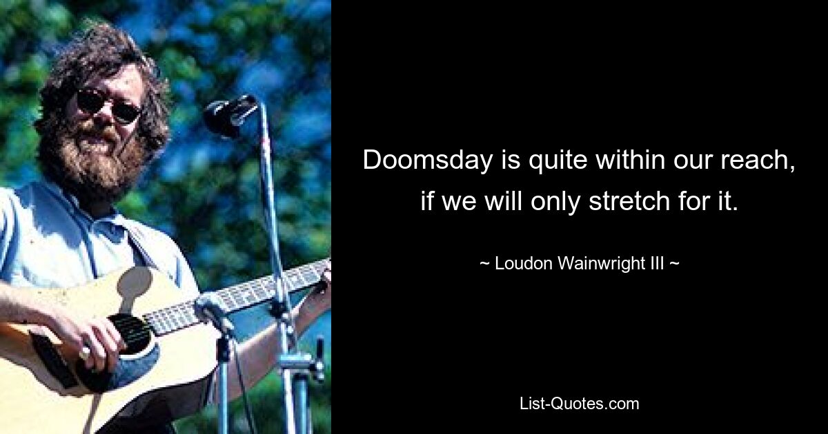 Doomsday is quite within our reach, if we will only stretch for it. — © Loudon Wainwright III