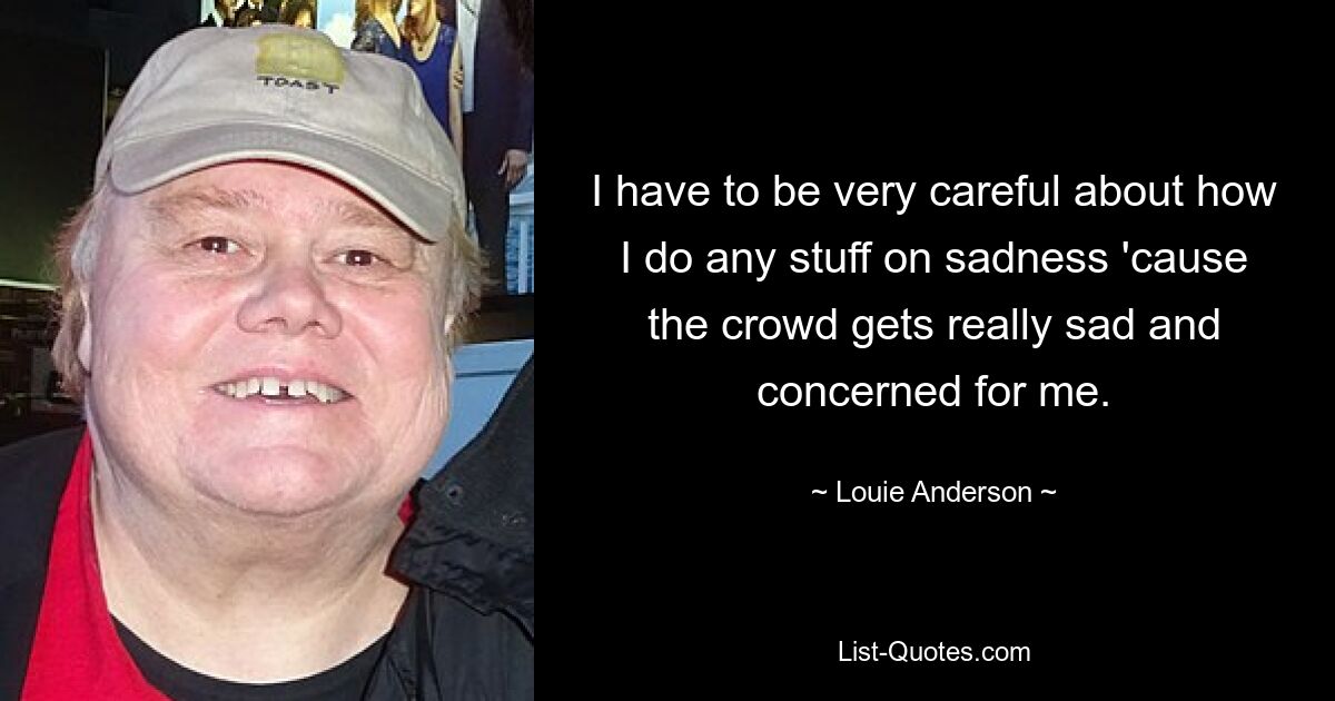 I have to be very careful about how I do any stuff on sadness 'cause the crowd gets really sad and concerned for me. — © Louie Anderson