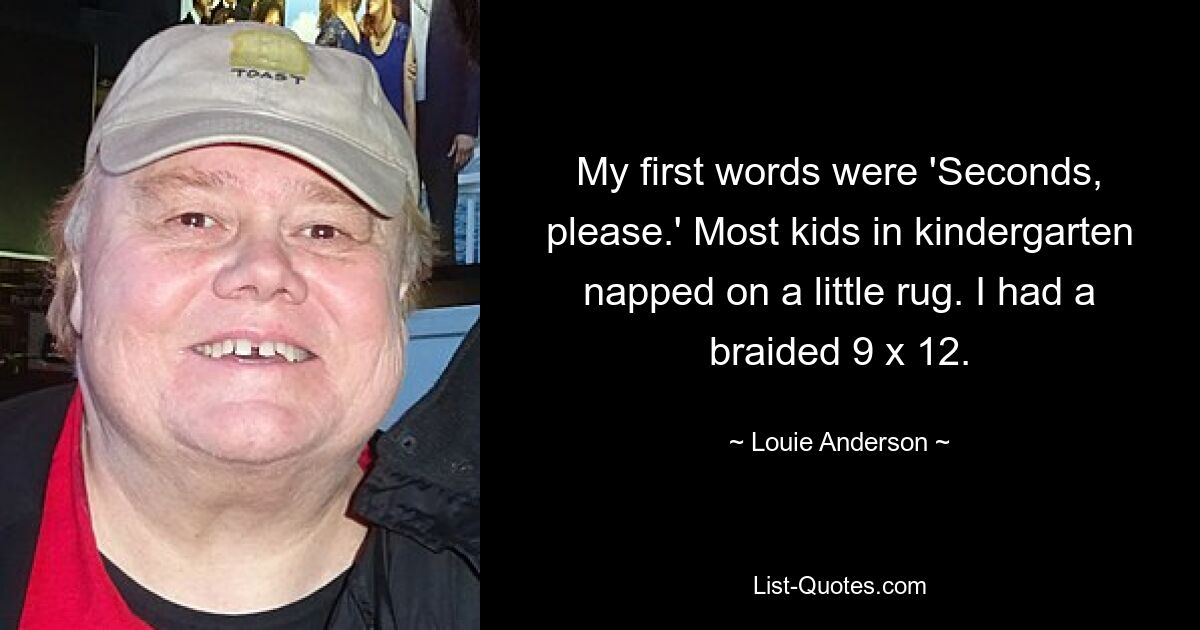 My first words were 'Seconds, please.' Most kids in kindergarten napped on a little rug. I had a braided 9 x 12. — © Louie Anderson