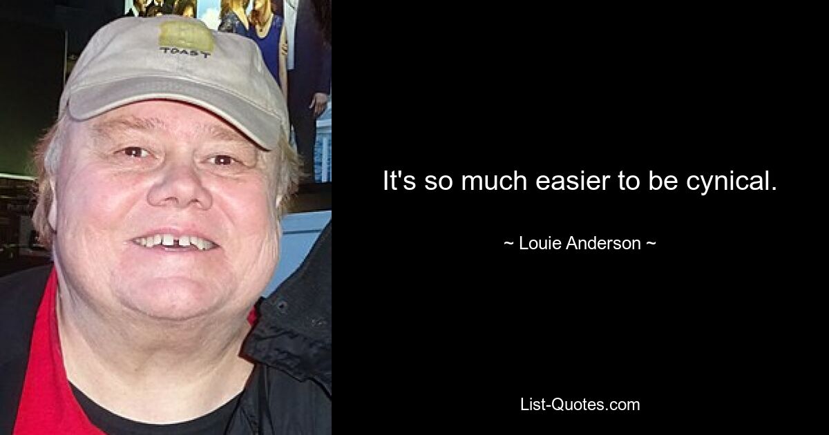 It's so much easier to be cynical. — © Louie Anderson