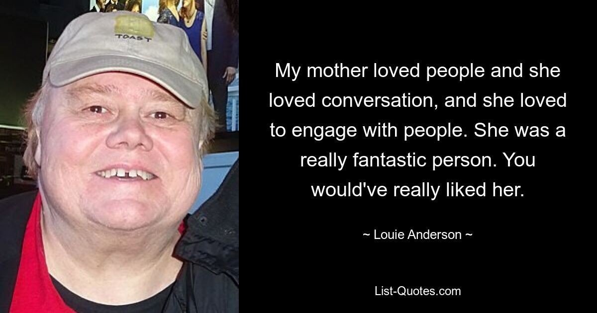 My mother loved people and she loved conversation, and she loved to engage with people. She was a really fantastic person. You would've really liked her. — © Louie Anderson