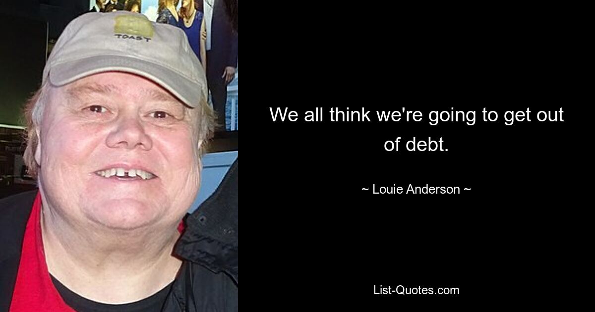 We all think we're going to get out of debt. — © Louie Anderson