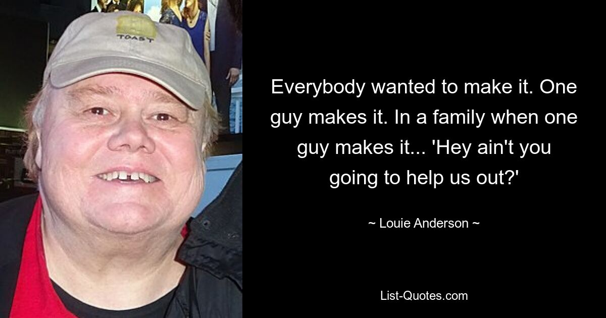 Everybody wanted to make it. One guy makes it. In a family when one guy makes it... 'Hey ain't you going to help us out?' — © Louie Anderson