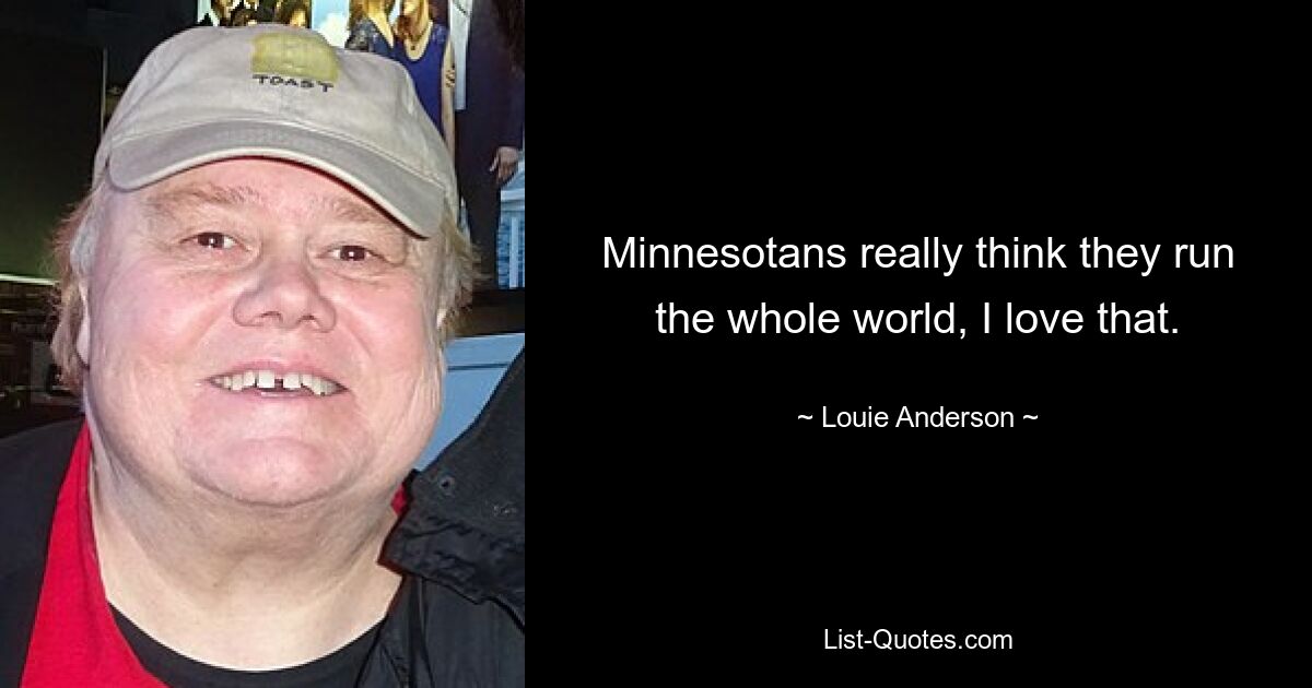 Minnesotans really think they run the whole world, I love that. — © Louie Anderson