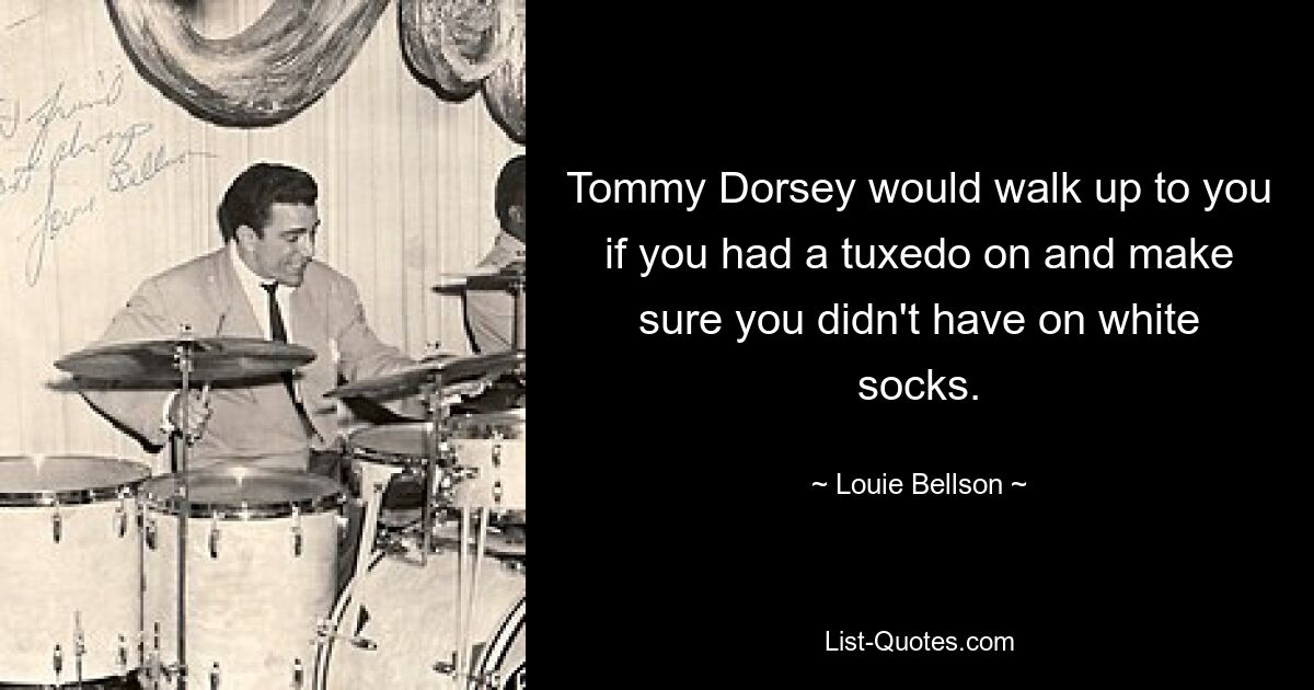 Tommy Dorsey would walk up to you if you had a tuxedo on and make sure you didn't have on white socks. — © Louie Bellson