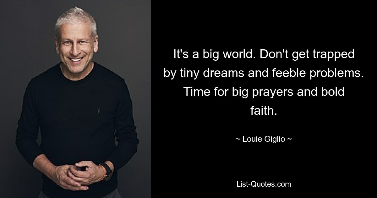 It's a big world. Don't get trapped by tiny dreams and feeble problems. Time for big prayers and bold faith. — © Louie Giglio