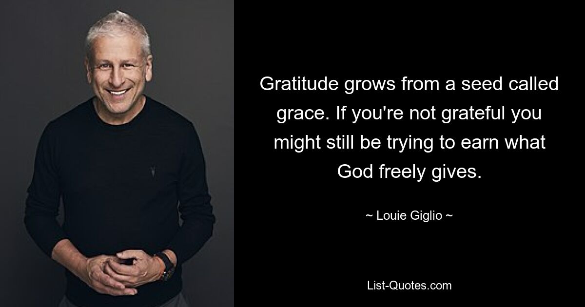 Gratitude grows from a seed called grace. If you're not grateful you might still be trying to earn what God freely gives. — © Louie Giglio