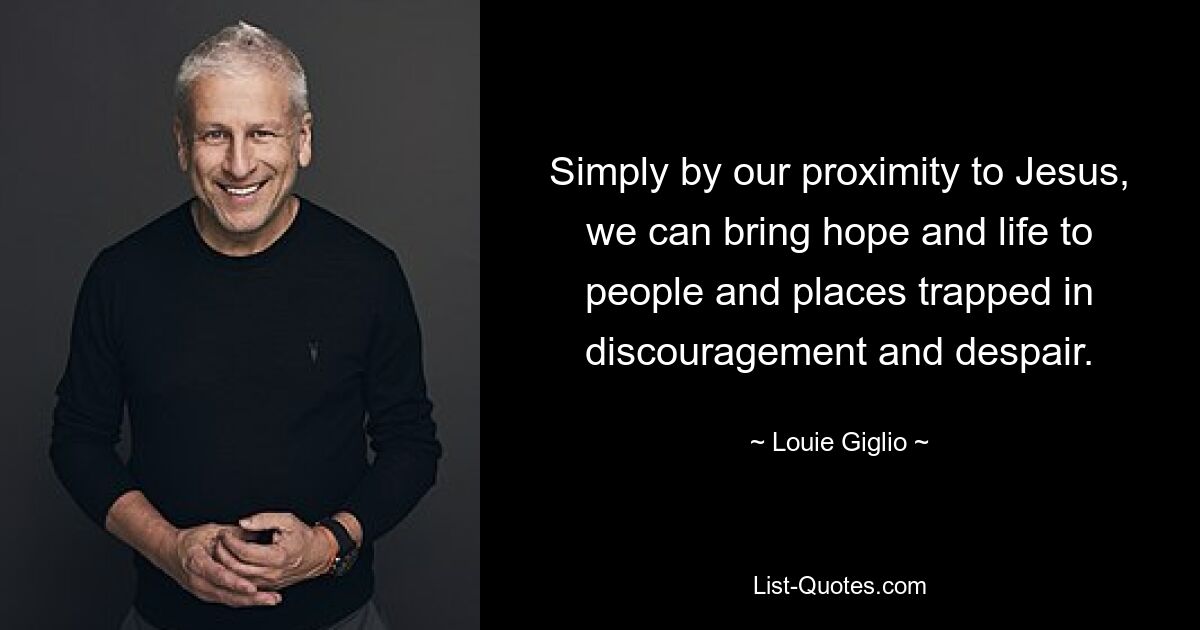 Simply by our proximity to Jesus, we can bring hope and life to people and places trapped in discouragement and despair. — © Louie Giglio