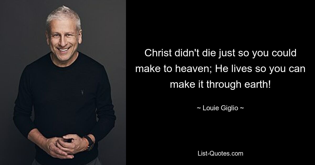 Christ didn't die just so you could make to heaven; He lives so you can make it through earth! — © Louie Giglio